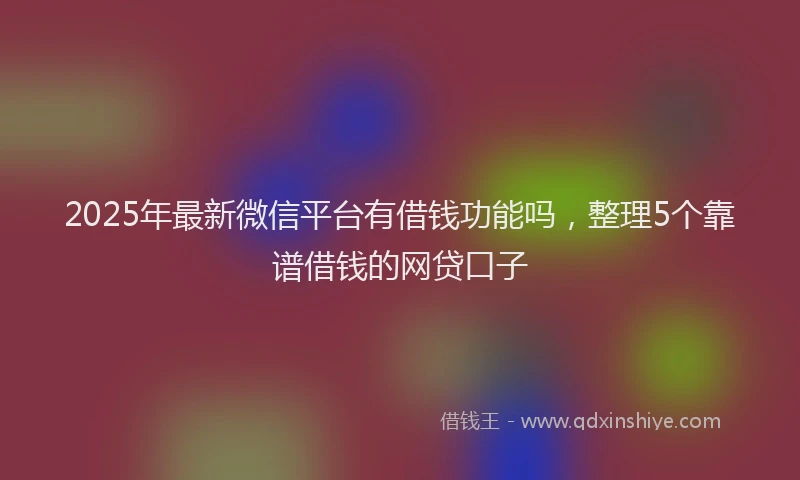 2025年最新微信平台有借钱功能吗，整理5个靠谱借钱的网贷口子