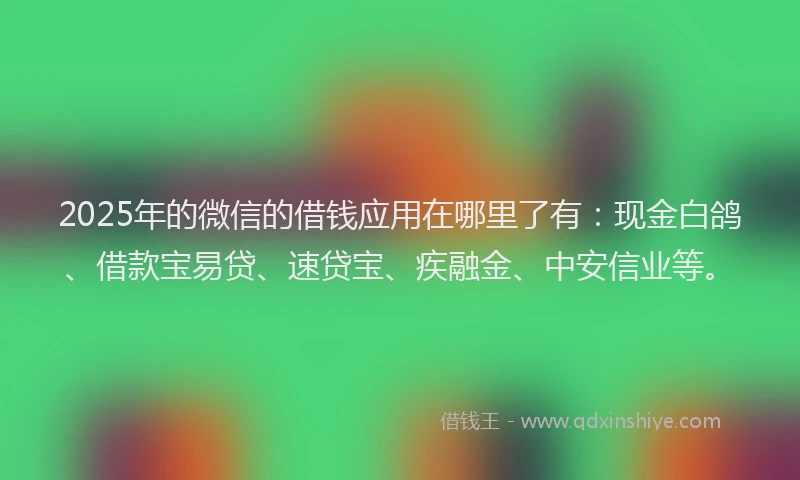 2025年的微信的借钱应用在哪里了有：现金白鸽、借款宝易贷、速贷宝、疾融金、中安信业等。