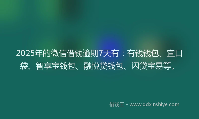 2025年的微信借钱逾期7天有：有钱钱包、宜口袋、智享宝钱包、融悦贷钱包、闪贷宝易等。
