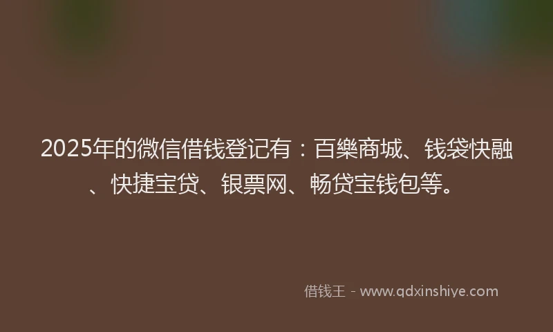 2025年的微信借钱登记有：百樂商城、钱袋快融、快捷宝贷、银票网、畅贷宝钱包等。