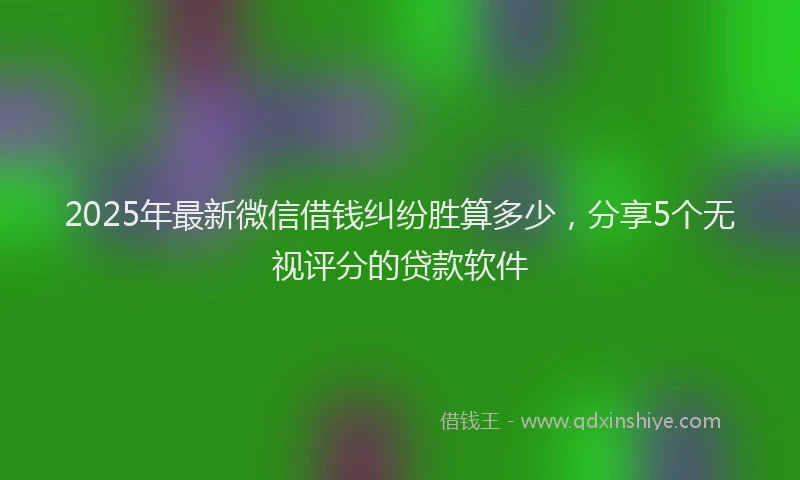 2025年最新微信借钱纠纷胜算多少，分享5个无视评分的贷款软件