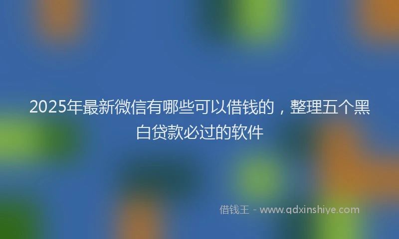 2025年最新微信有哪些可以借钱的，整理五个黑白贷款必过的软件