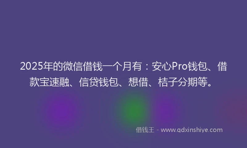 2025年的微信借钱一个月有：安心Pro钱包、借款宝速融、信贷钱包、想借、桔子分期等。