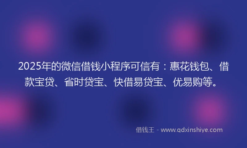 2025年的微信借钱小程序可信有：惠花钱包、借款宝贷、省时贷宝、快借易贷宝、优易购等。