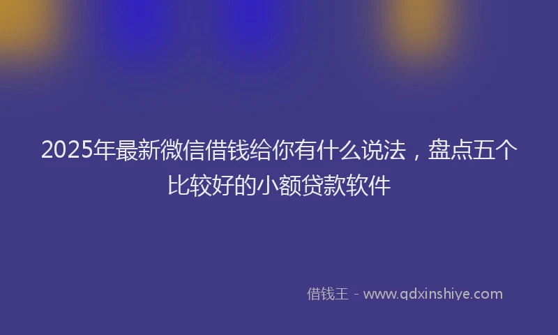 2025年最新微信借钱给你有什么说法，盘点五个比较好的小额贷款软件