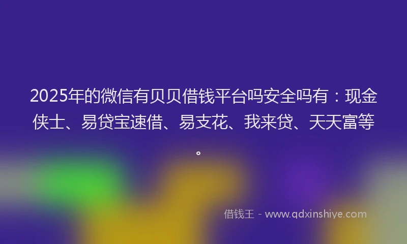 2025年的微信有贝贝借钱平台吗安全吗有：现金侠士、易贷宝速借、易支花、我来贷、天天富等。