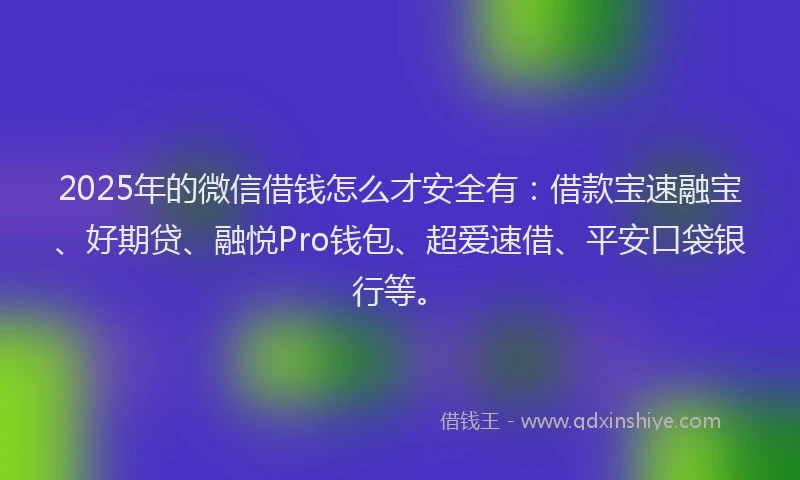 2025年的微信借钱怎么才安全有：借款宝速融宝、好期贷、融悦Pro钱包、超爱速借、平安口袋银行等。