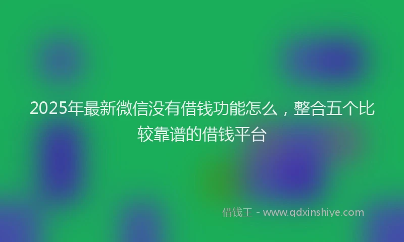 2025年最新微信没有借钱功能怎么，整合五个比较靠谱的借钱平台