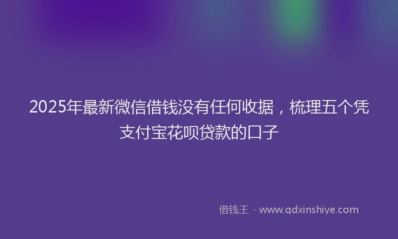 2025年最新微信借钱没有任何收据，梳理五个凭支付宝花呗贷款的口子