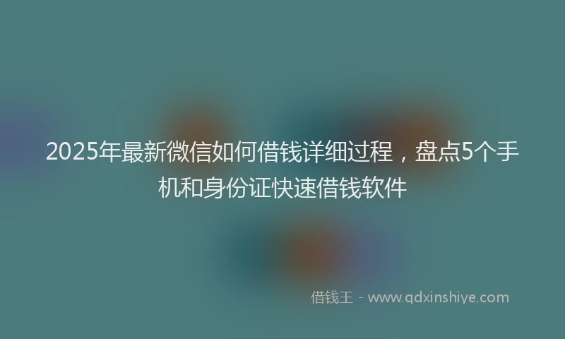 2025年最新微信如何借钱详细过程，盘点5个手机和身份证快速借钱软件