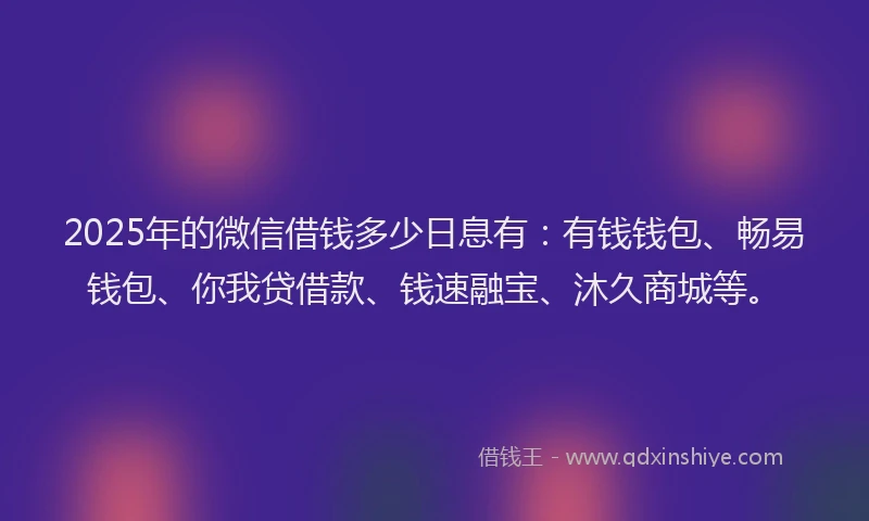 2025年的微信借钱多少日息有：有钱钱包、畅易钱包、你我贷借款、钱速融宝、沐久商城等。