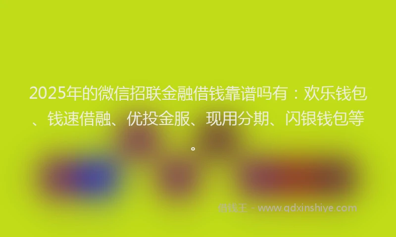 2025年的微信招联金融借钱靠谱吗有：欢乐钱包、钱速借融、优投金服、现用分期、闪银钱包等。