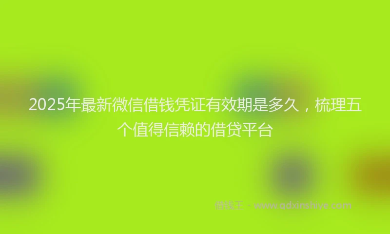 2025年最新微信借钱凭证有效期是多久，梳理五个值得信赖的借贷平台
