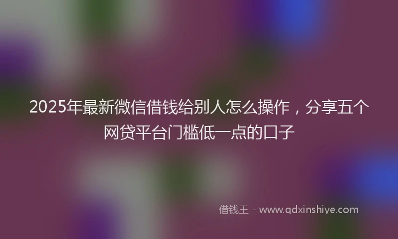 2025年最新微信借钱给别人怎么操作，分享五个网贷平台门槛低一点的口子