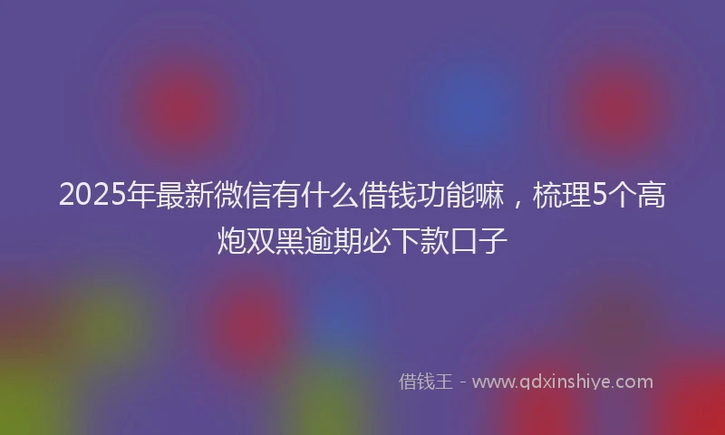 2025年最新微信有什么借钱功能嘛，梳理5个高炮双黑逾期必下款口子