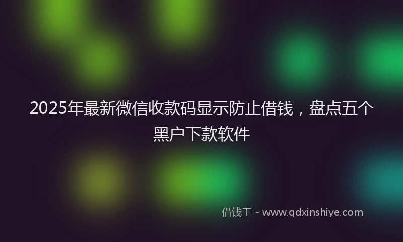 2025年最新微信收款码显示防止借钱，盘点五个黑户下款软件