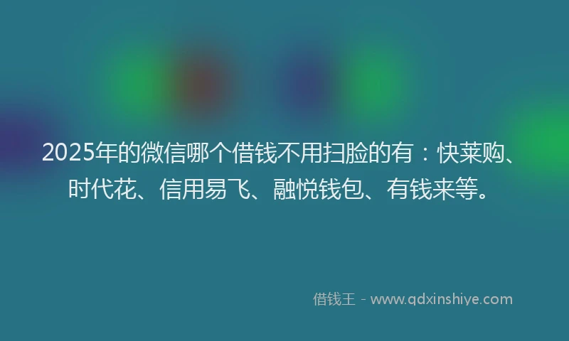 2025年的微信哪个借钱不用扫脸的有：快莱购、时代花、信用易飞、融悦钱包、有钱来等。
