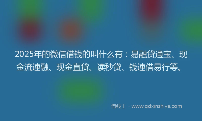 2025年的微信借钱的叫什么有：易融贷通宝、现金流速融、现金直贷、读秒贷、钱速借易行等。