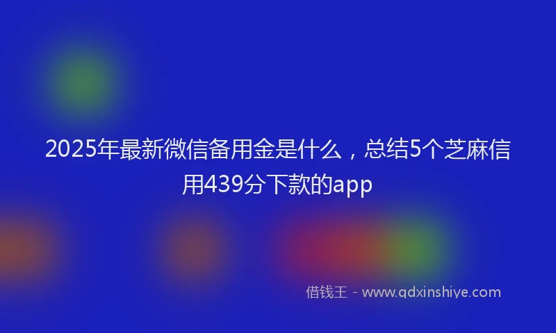 2025年最新微信备用金是什么，总结5个芝麻信用439分下款的app