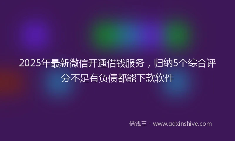2025年最新微信开通借钱服务，归纳5个综合评分不足有负债都能下款软件