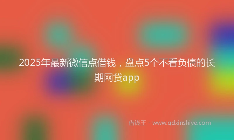 2025年最新微信点借钱，盘点5个不看负债的长期网贷app
