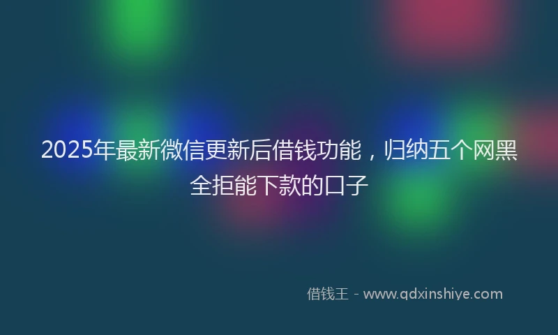 2025年最新微信更新后借钱功能，归纳五个网黑全拒能下款的口子