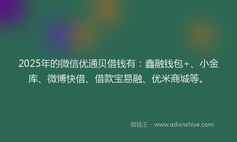 2025年的微信优通贝借钱有：鑫融钱包+、小金库、微博快借、借款宝易融、优米商城等。