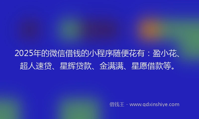 2025年的微信借钱的小程序随便花有：盈小花、超人速贷、星辉贷款、金满满、星愿借款等。