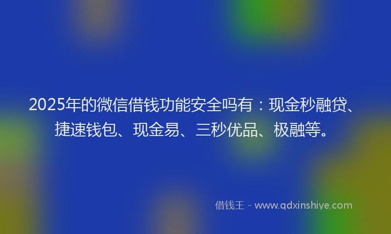 2025年的微信借钱功能安全吗有：现金秒融贷、捷速钱包、现金易、三秒优品、极融等。