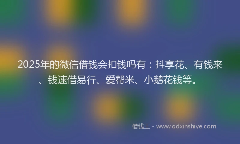 2025年的微信借钱会扣钱吗有：抖享花、有钱来、钱速借易行、爱帮米、小鹅花钱等。