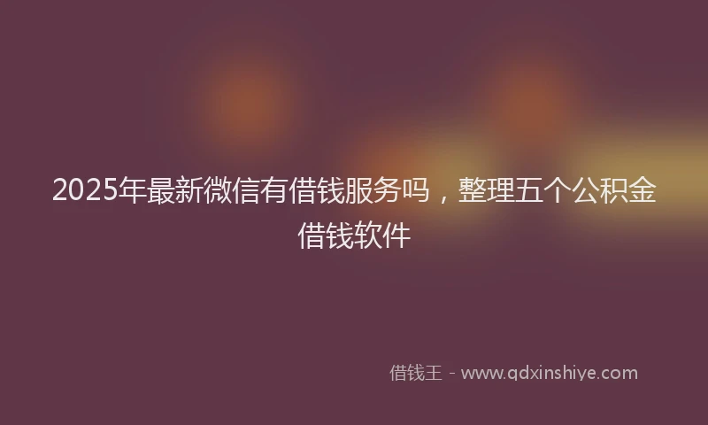 2025年最新微信有借钱服务吗，整理五个公积金借钱软件