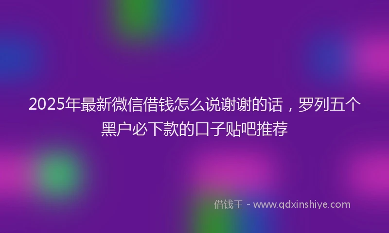 2025年最新微信借钱怎么说谢谢的话，罗列五个黑户必下款的口子贴吧推荐