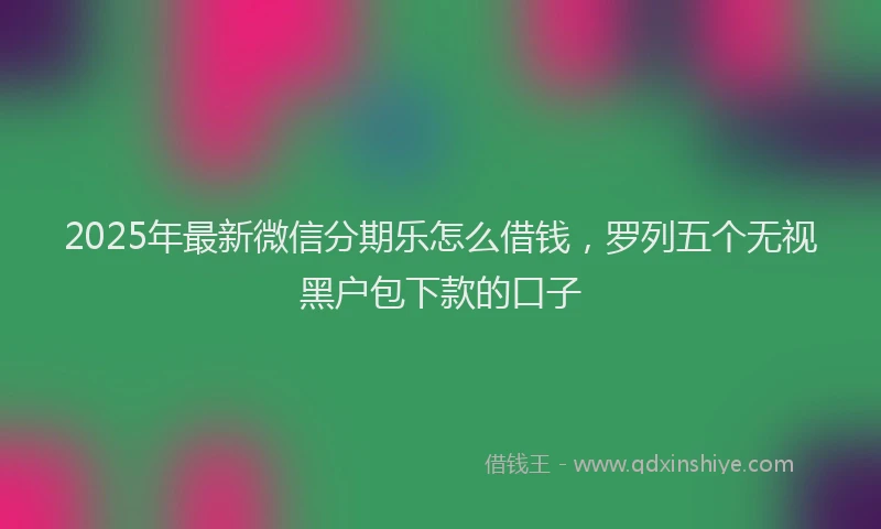 2025年最新微信分期乐怎么借钱，罗列五个无视黑户包下款的口子