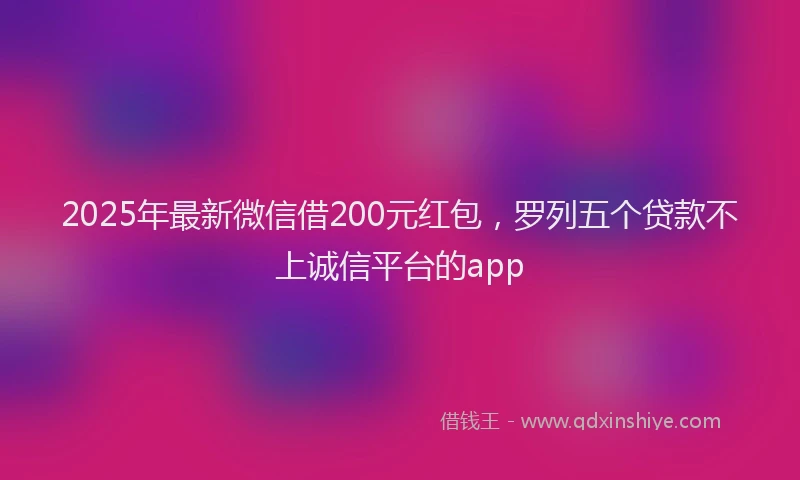 2025年最新微信借200元红包，罗列五个贷款不上诚信平台的app