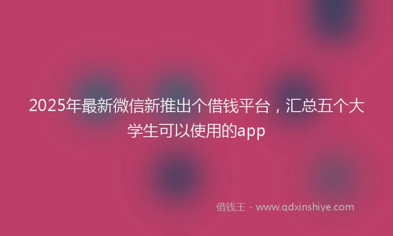 2025年最新微信新推出个借钱平台，汇总五个大学生可以使用的app