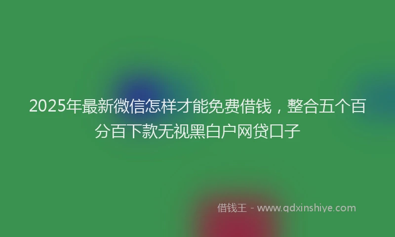 2025年最新微信怎样才能免费借钱，整合五个百分百下款无视黑白户网贷口子