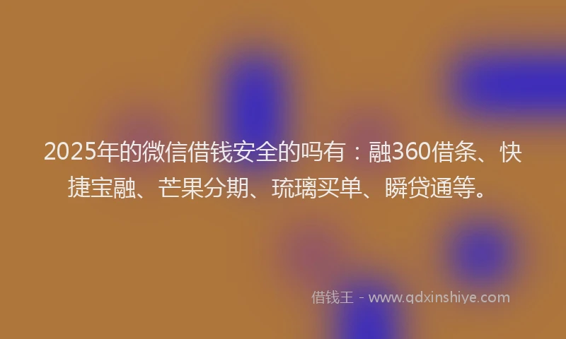 2025年的微信借钱安全的吗有：融360借条、快捷宝融、芒果分期、琉璃买单、瞬贷通等。