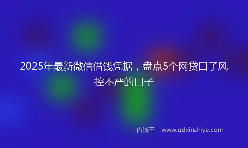 2025年最新微信借钱凭据，盘点5个网贷口子风控不严的口子