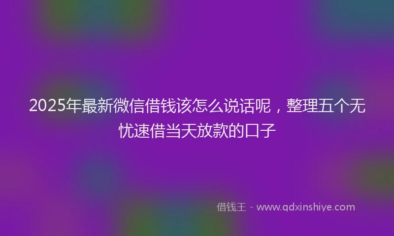 2025年最新微信借钱该怎么说话呢，整理五个无忧速借当天放款的口子