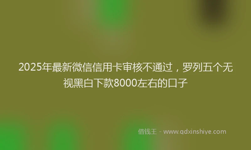 2025年最新微信信用卡审核不通过，罗列五个无视黑白下款8000左右的口子