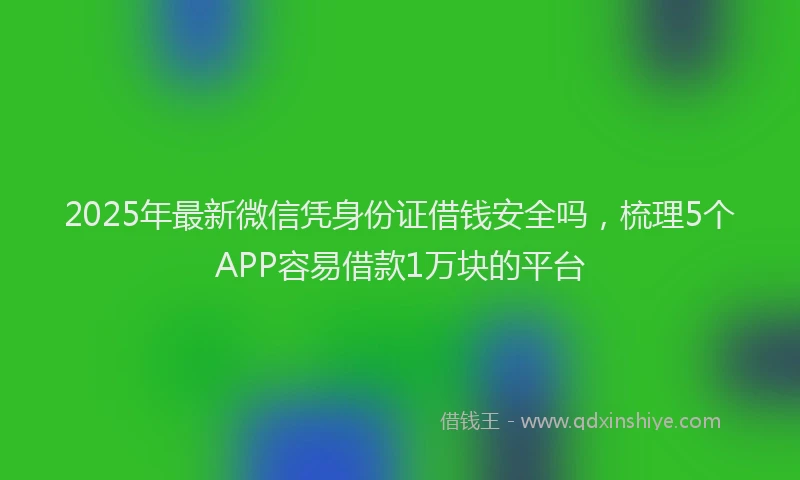 2025年最新微信凭身份证借钱安全吗，梳理5个APP容易借款1万块的平台