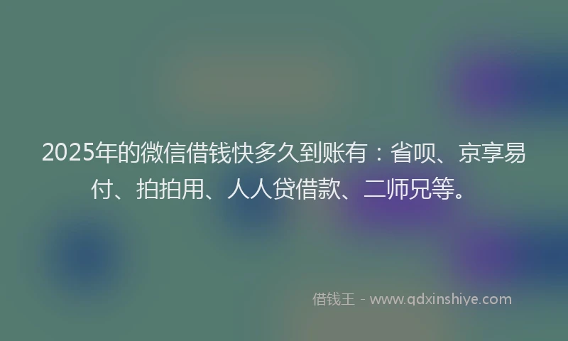 2025年的微信借钱快多久到账有：省呗、京享易付、拍拍用、人人贷借款、二师兄等。