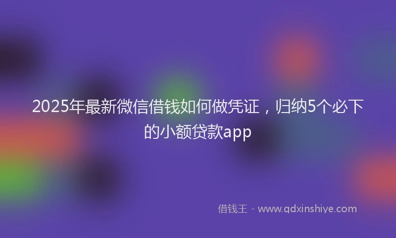 2025年最新微信借钱如何做凭证，归纳5个必下的小额贷款app