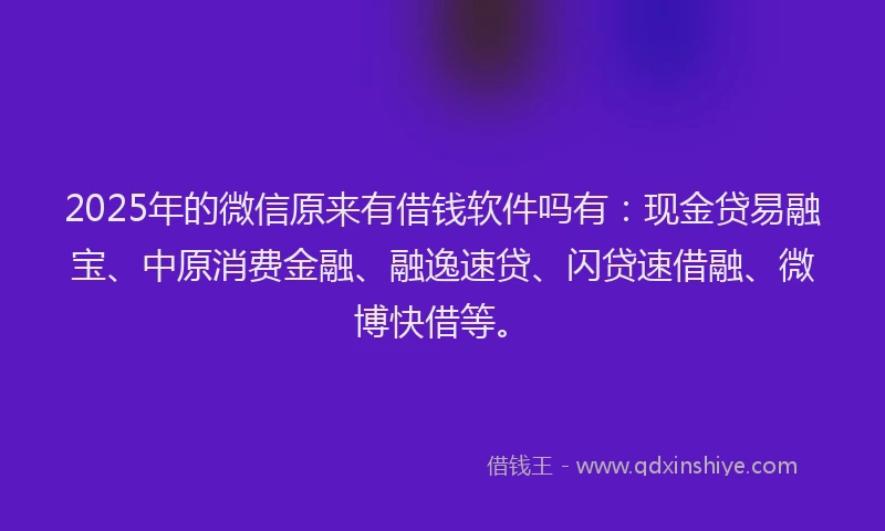 2025年的微信原来有借钱软件吗有：现金贷易融宝、中原消费金融、融逸速贷、闪贷速借融、微博快借等。