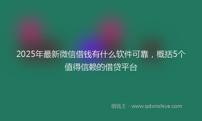 2025年最新微信借钱有什么软件可靠，概括5个值得信赖的借贷平台