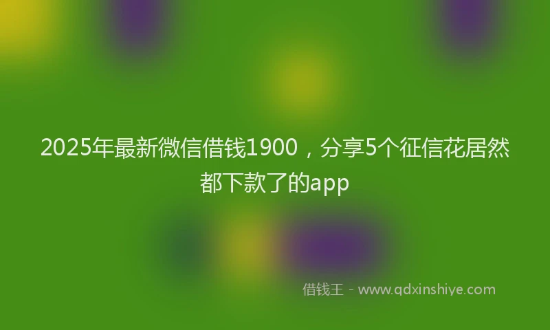2025年最新微信借钱1900，分享5个征信花居然都下款了的app