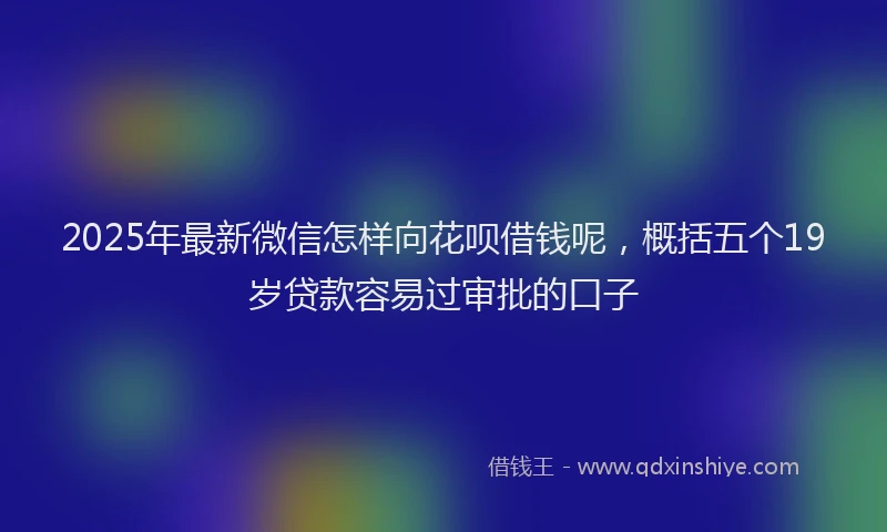 2025年最新微信怎样向花呗借钱呢，概括五个19岁贷款容易过审批的口子