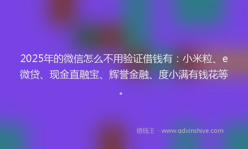 2025年的微信怎么不用验证借钱有：小米粒、e微贷、现金直融宝、辉誉金融、度小满有钱花等。