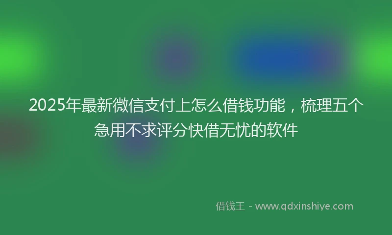 2025年最新微信支付上怎么借钱功能，梳理五个急用不求评分快借无忧的软件