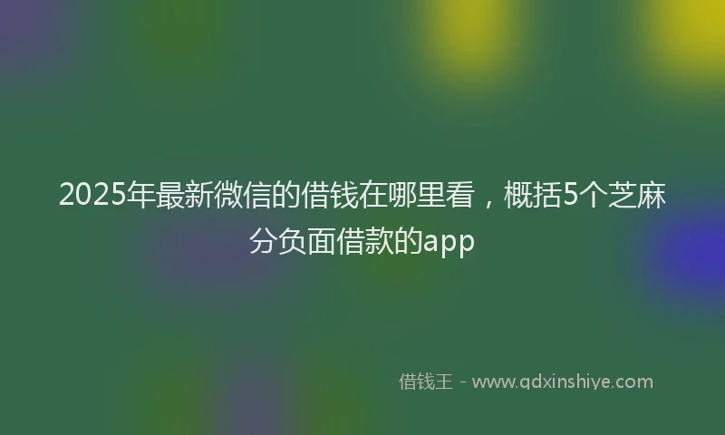 2025年最新微信的借钱在哪里看，概括5个芝麻分负面借款的app